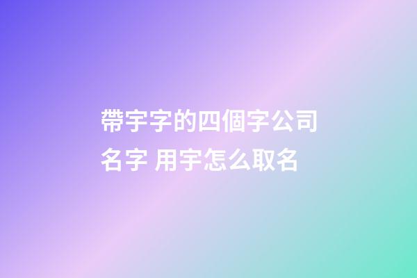 帶宇字的四個字公司名字 用宇怎么取名-第1張-公司起名-玄機派